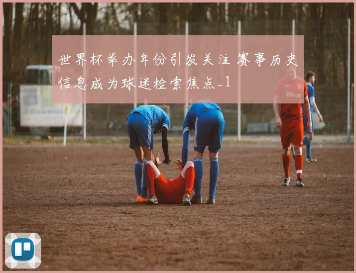 世界杯举办年份引发关注 赛事历史信息成为球迷检索焦点_1