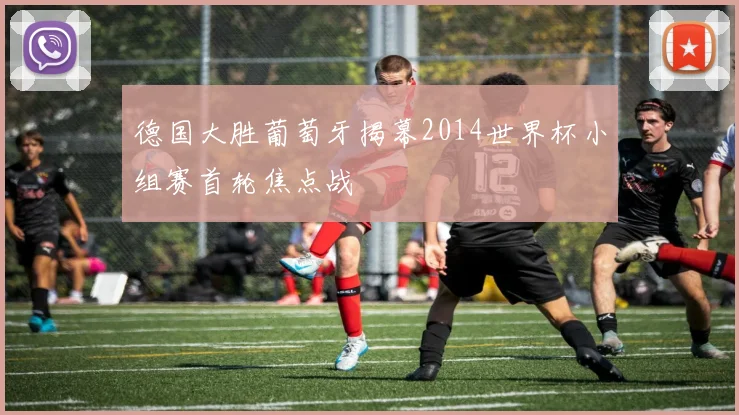 德国大胜葡萄牙揭幕2014世界杯小组赛首轮焦点战