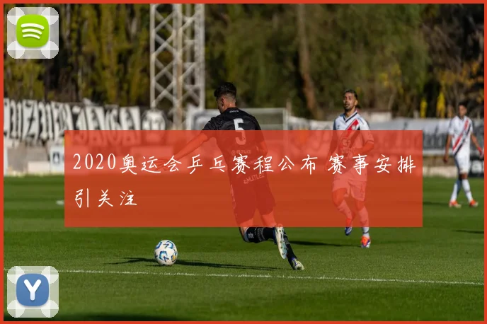 2020奥运会乒乓赛程公布 赛事安排引关注