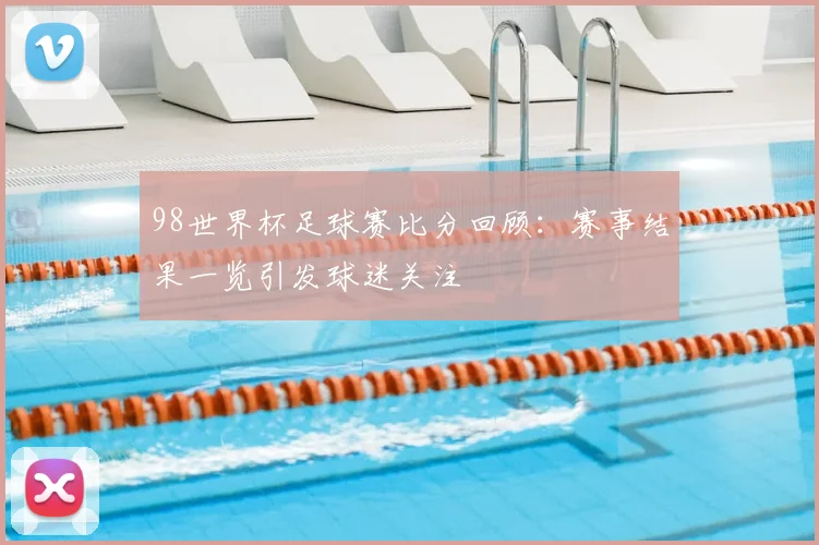 98世界杯足球赛比分回顾:赛事结果一览引发球迷关注