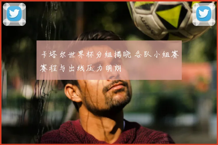 卡塔尔世界杯分组揭晓 各队小组赛赛程与出线压力明朗