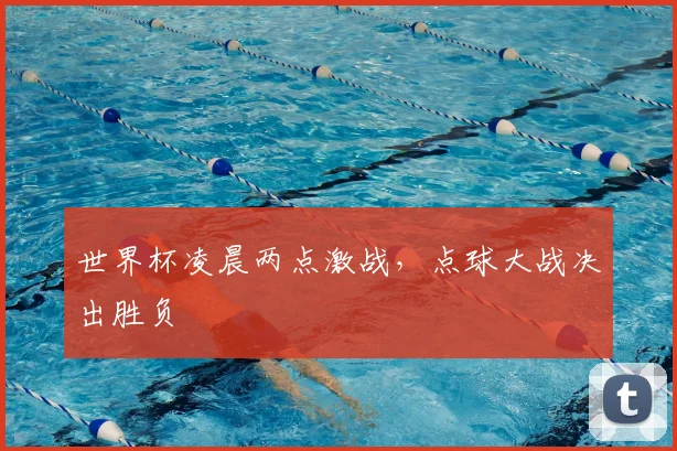 世界杯凌晨两点激战，点球大战决出胜负