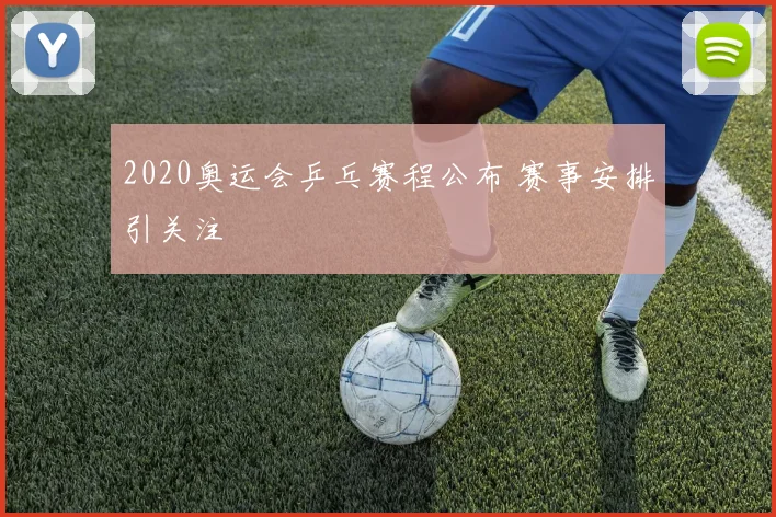 2020奥运会乒乓赛程公布 赛事安排引关注