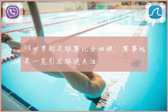 98世界杯足球赛比分回顾:赛事结果一览引发球迷关注