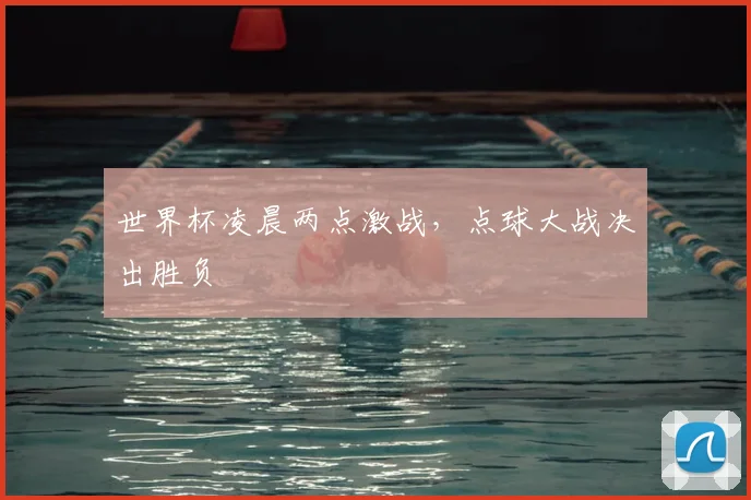 世界杯凌晨两点激战,点球大战决出胜负
