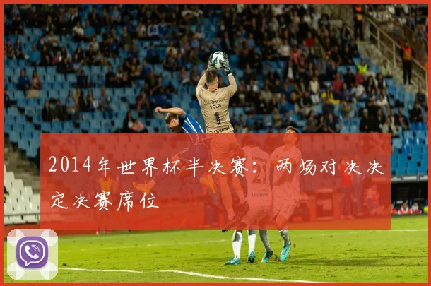 2014年世界杯半决赛:两场对决决定决赛席位