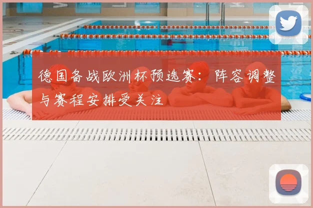 德国备战欧洲杯预选赛:阵容调整与赛程安排受关注