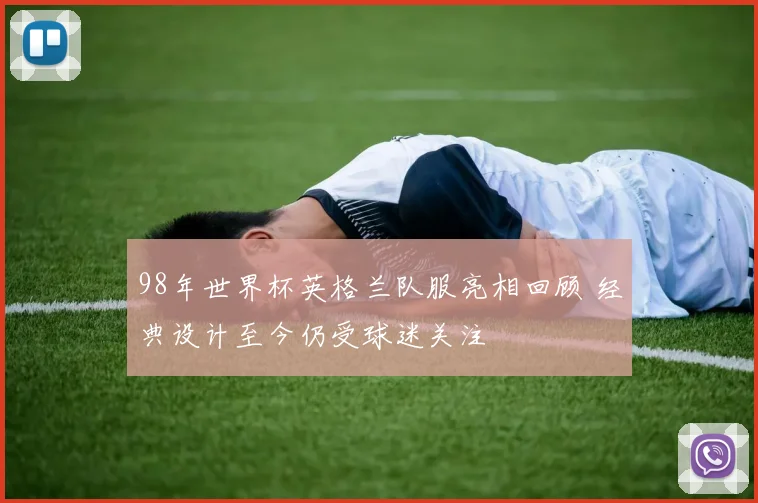98年世界杯英格兰队服亮相回顾 经典设计至今仍受球迷关注